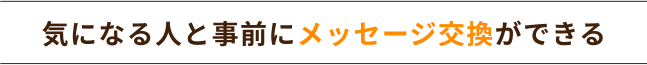 気になる人と事前にメッセージ交換ができる